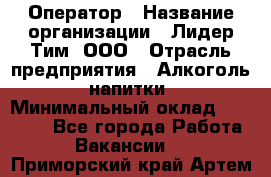 Оператор › Название организации ­ Лидер Тим, ООО › Отрасль предприятия ­ Алкоголь, напитки › Минимальный оклад ­ 25 740 - Все города Работа » Вакансии   . Приморский край,Артем г.